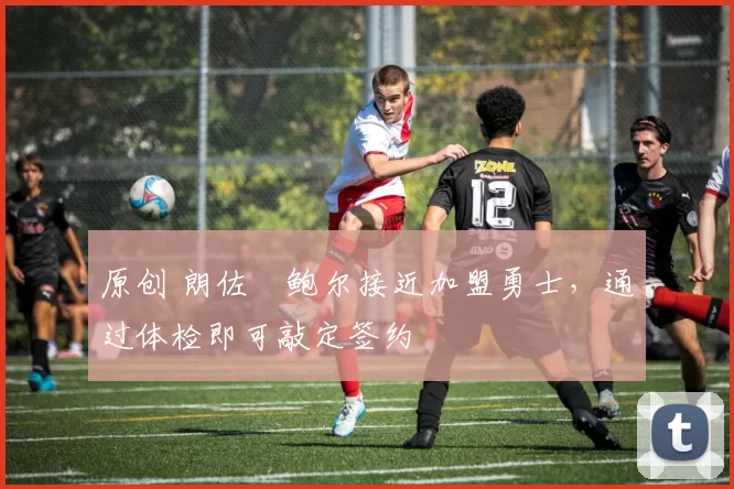 原创 朗佐・鲍尔接近加盟勇士，通过体检即可敲定签约