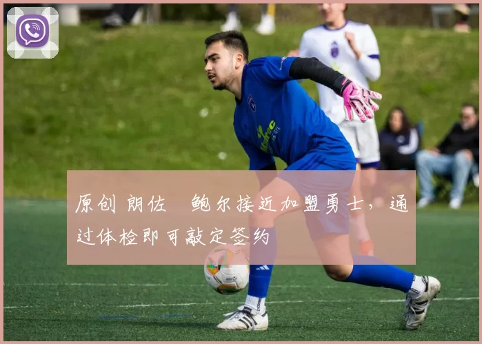 原创 朗佐・鲍尔接近加盟勇士，通过体检即可敲定签约