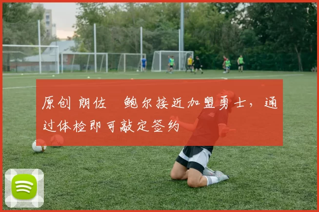 原创 朗佐・鲍尔接近加盟勇士，通过体检即可敲定签约