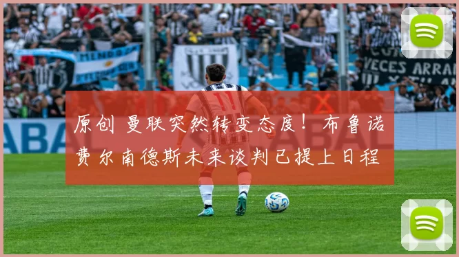 原创 曼联突然转变态度！布鲁诺・费尔南德斯未来谈判已提上日程