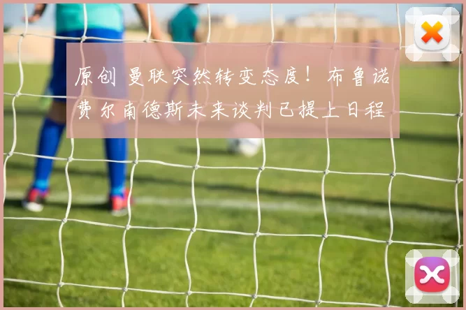 原创 曼联突然转变态度！布鲁诺・费尔南德斯未来谈判已提上日程