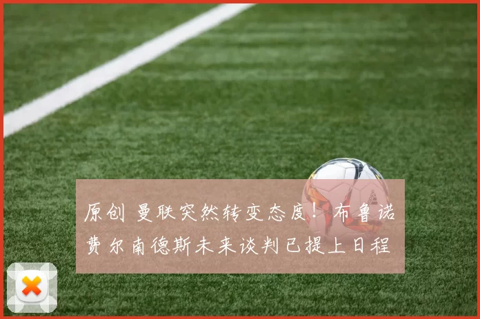 原创 曼联突然转变态度！布鲁诺・费尔南德斯未来谈判已提上日程