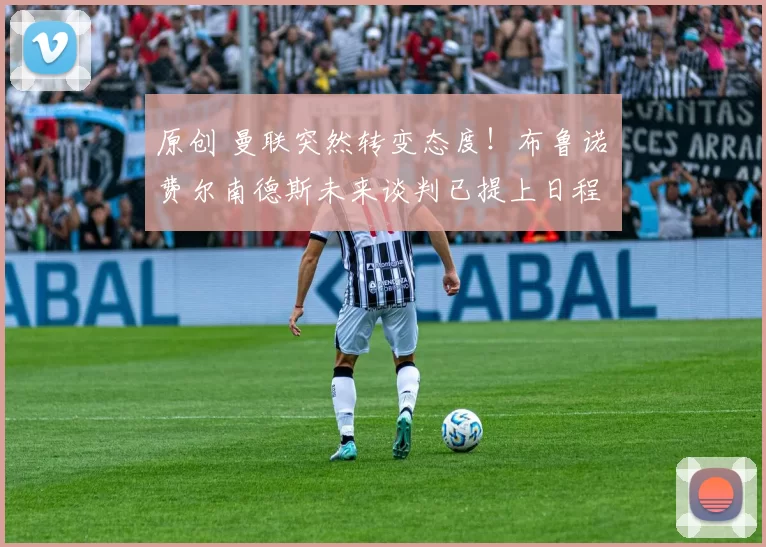 原创 曼联突然转变态度！布鲁诺・费尔南德斯未来谈判已提上日程