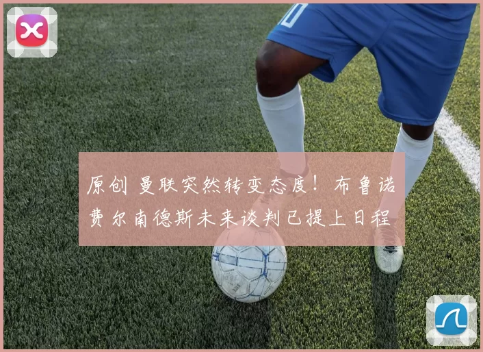 原创 曼联突然转变态度！布鲁诺・费尔南德斯未来谈判已提上日程