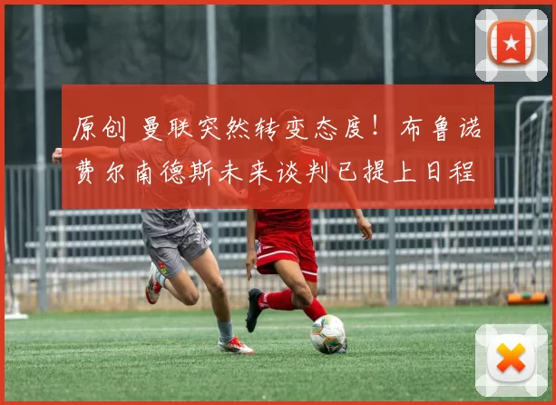 原创 曼联突然转变态度！布鲁诺・费尔南德斯未来谈判已提上日程