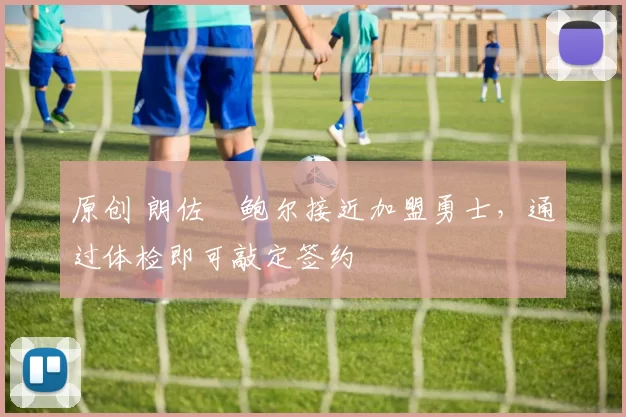 原创 朗佐・鲍尔接近加盟勇士，通过体检即可敲定签约