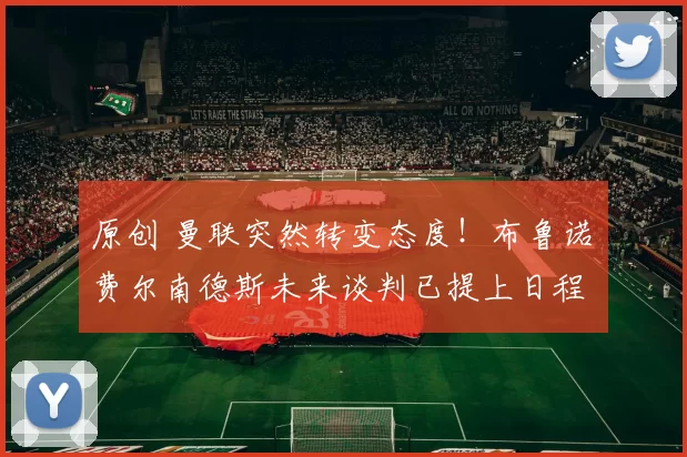 原创 曼联突然转变态度！布鲁诺・费尔南德斯未来谈判已提上日程