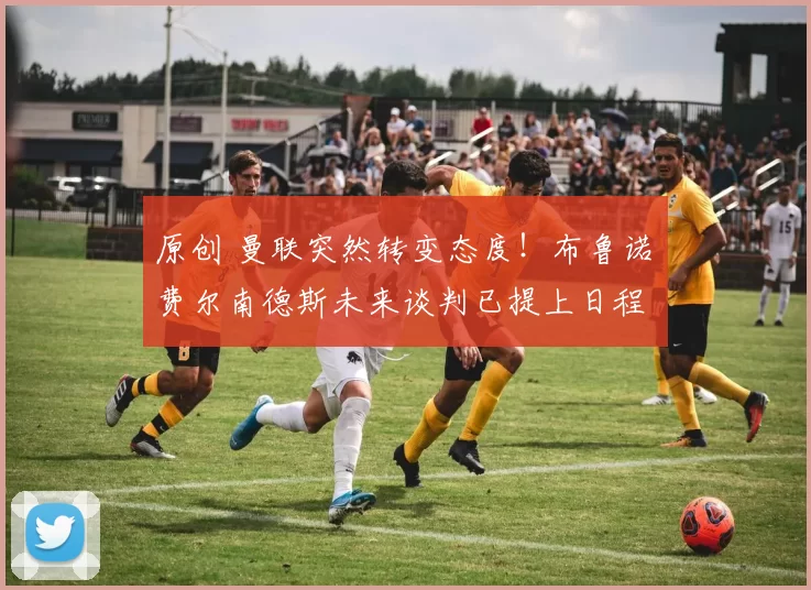 原创 曼联突然转变态度！布鲁诺・费尔南德斯未来谈判已提上日程