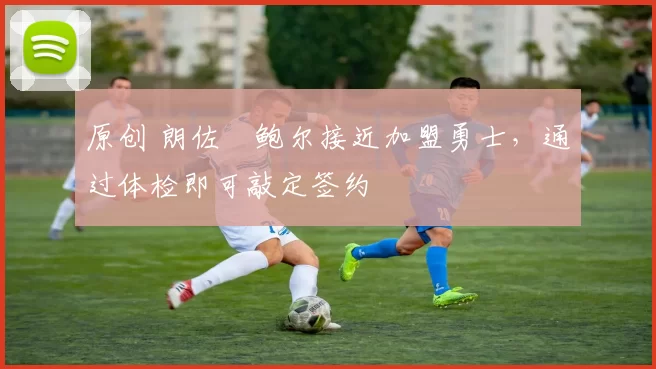 原创 朗佐・鲍尔接近加盟勇士，通过体检即可敲定签约