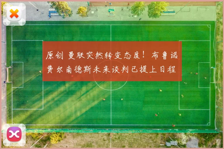 原创 曼联突然转变态度！布鲁诺・费尔南德斯未来谈判已提上日程