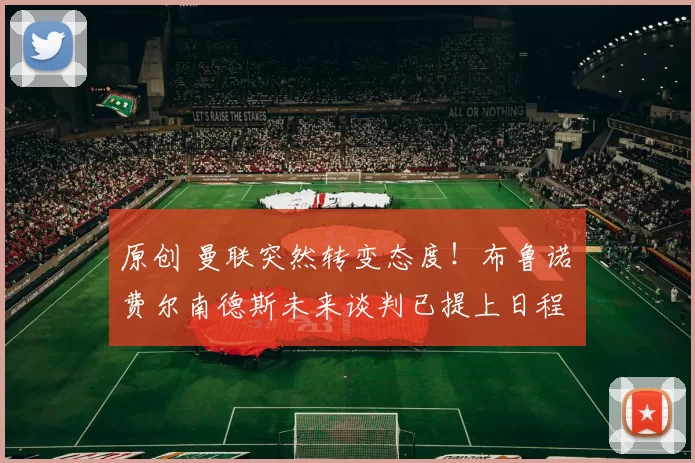 原创 曼联突然转变态度！布鲁诺・费尔南德斯未来谈判已提上日程