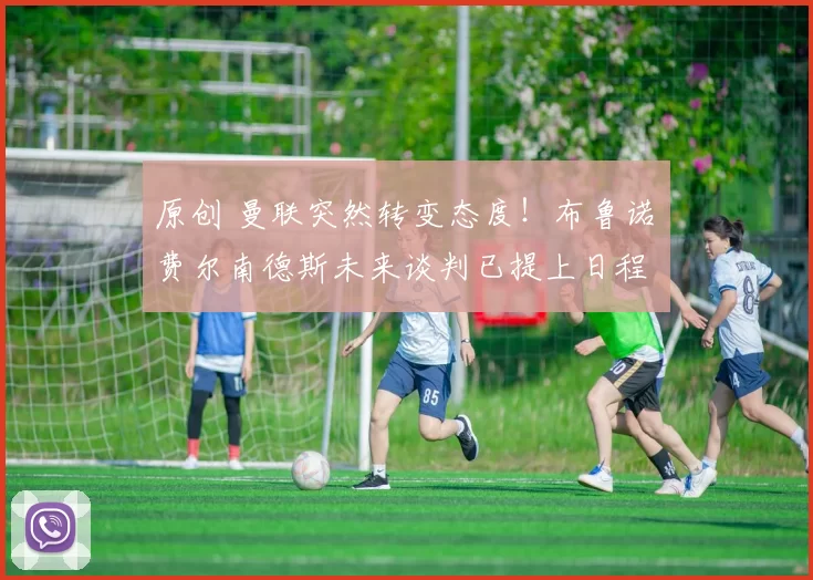 原创 曼联突然转变态度！布鲁诺・费尔南德斯未来谈判已提上日程