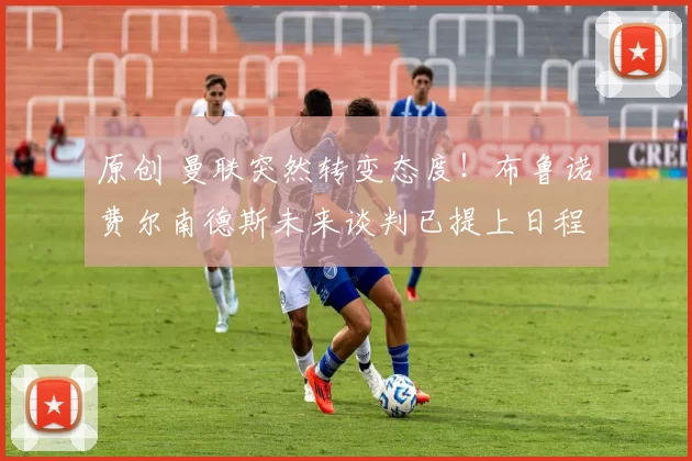 原创 曼联突然转变态度！布鲁诺・费尔南德斯未来谈判已提上日程