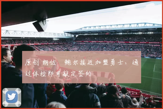 原创 朗佐・鲍尔接近加盟勇士，通过体检即可敲定签约