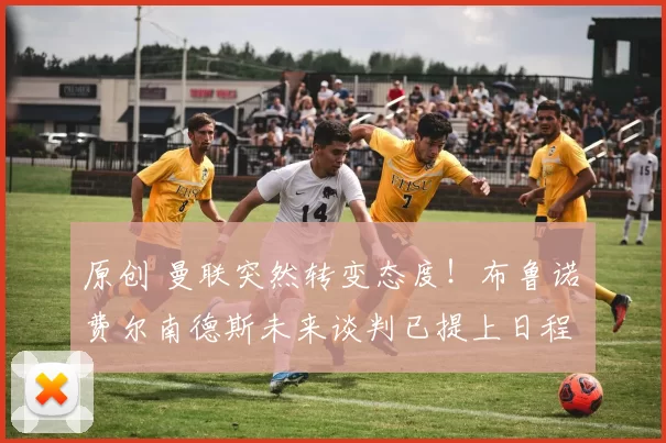 原创 曼联突然转变态度!布鲁诺・费尔南德斯未来谈判已提上日程