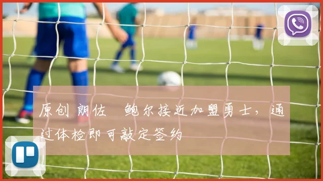 原创 朗佐・鲍尔接近加盟勇士，通过体检即可敲定签约