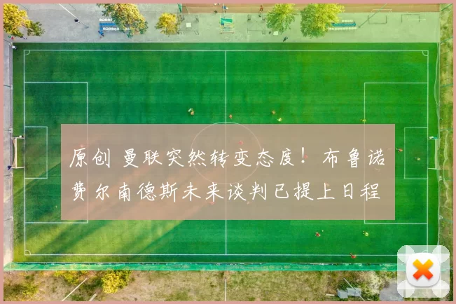 原创 曼联突然转变态度！布鲁诺・费尔南德斯未来谈判已提上日程