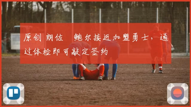 原创 朗佐・鲍尔接近加盟勇士，通过体检即可敲定签约