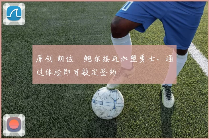 原创 朗佐・鲍尔接近加盟勇士，通过体检即可敲定签约