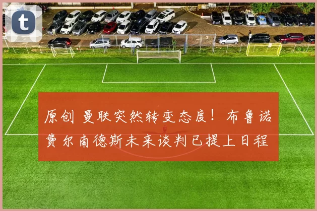 原创 曼联突然转变态度！布鲁诺・费尔南德斯未来谈判已提上日程