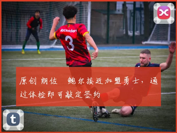 原创 朗佐・鲍尔接近加盟勇士，通过体检即可敲定签约