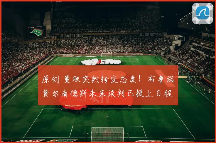 原创 曼联突然转变态度！布鲁诺・费尔南德斯未来谈判已提上日程