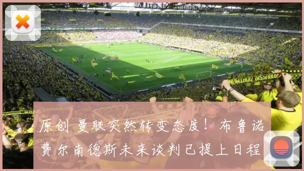 原创 曼联突然转变态度！布鲁诺・费尔南德斯未来谈判已提上日程