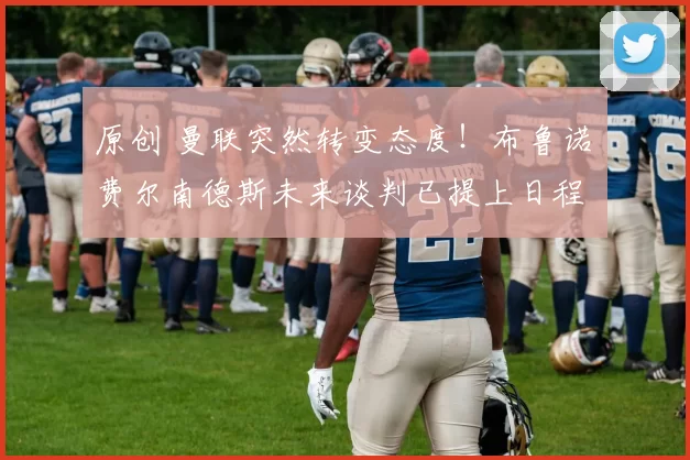 原创 曼联突然转变态度！布鲁诺・费尔南德斯未来谈判已提上日程