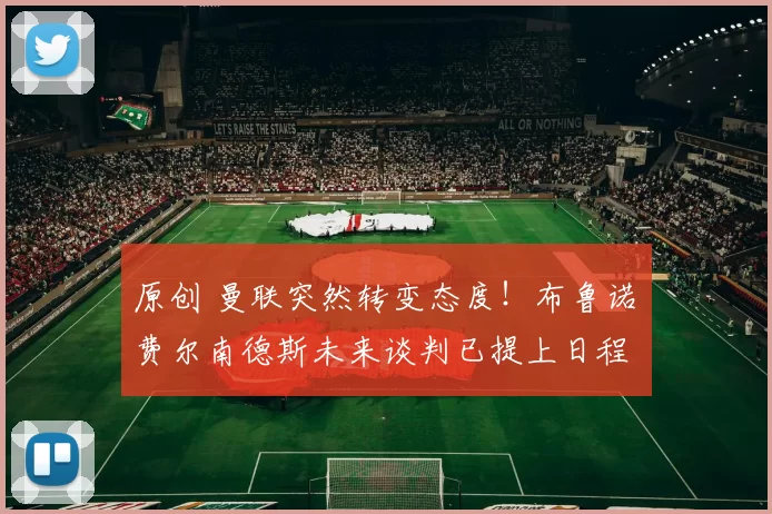 原创 曼联突然转变态度！布鲁诺・费尔南德斯未来谈判已提上日程