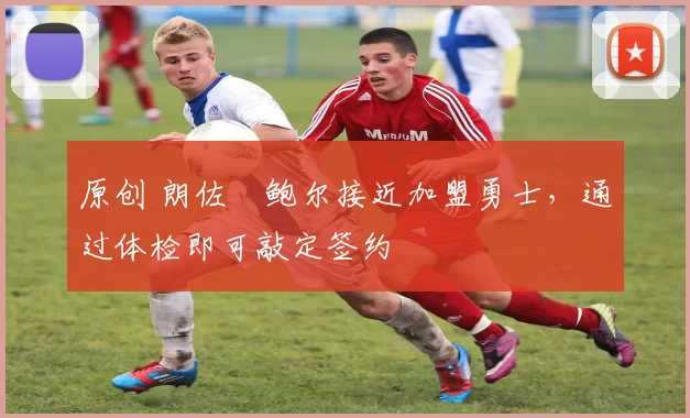 原创 朗佐・鲍尔接近加盟勇士，通过体检即可敲定签约