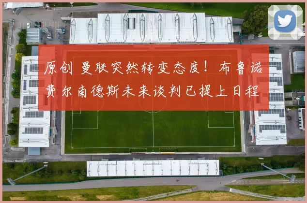 原创 曼联突然转变态度！布鲁诺・费尔南德斯未来谈判已提上日程