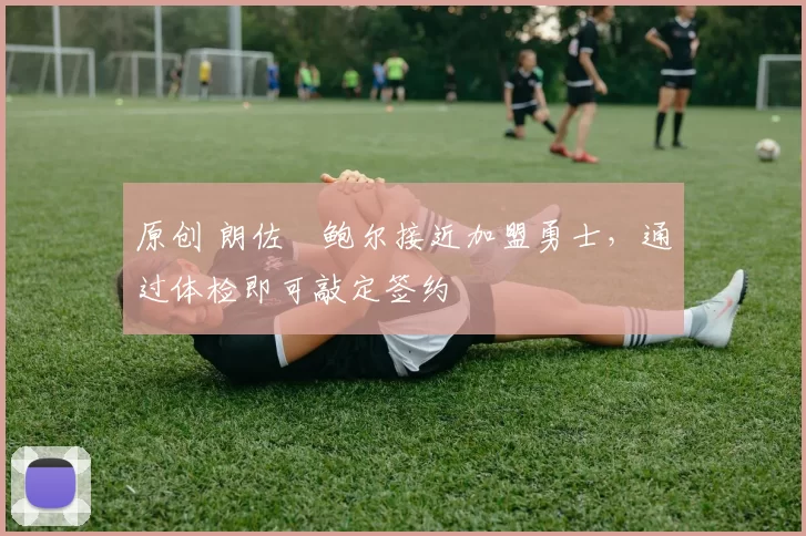 原创 朗佐・鲍尔接近加盟勇士，通过体检即可敲定签约