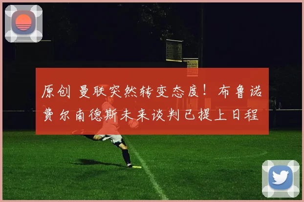 原创 曼联突然转变态度！布鲁诺・费尔南德斯未来谈判已提上日程