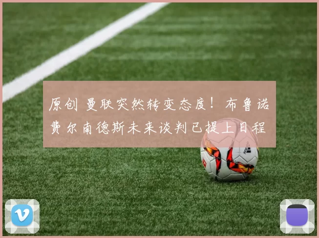 原创 曼联突然转变态度!布鲁诺・费尔南德斯未来谈判已提上日程