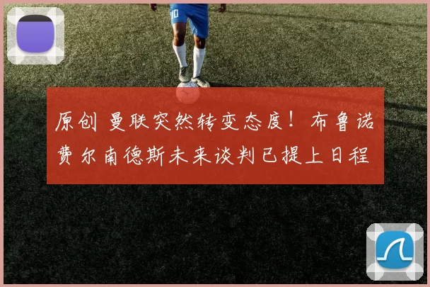 原创 曼联突然转变态度！布鲁诺・费尔南德斯未来谈判已提上日程