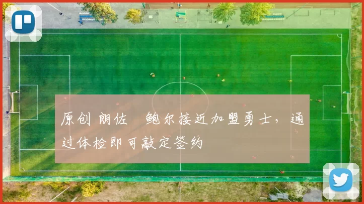 原创 朗佐・鲍尔接近加盟勇士，通过体检即可敲定签约