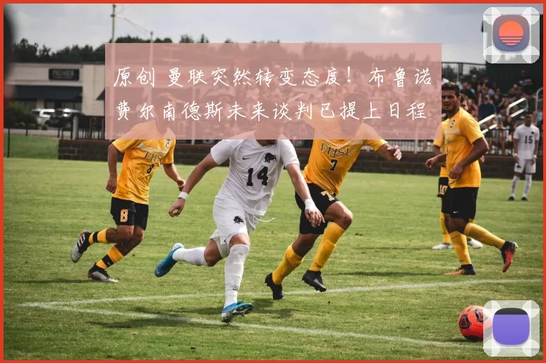 原创 曼联突然转变态度！布鲁诺・费尔南德斯未来谈判已提上日程