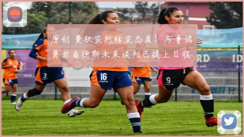 原创 曼联突然转变态度！布鲁诺・费尔南德斯未来谈判已提上日程