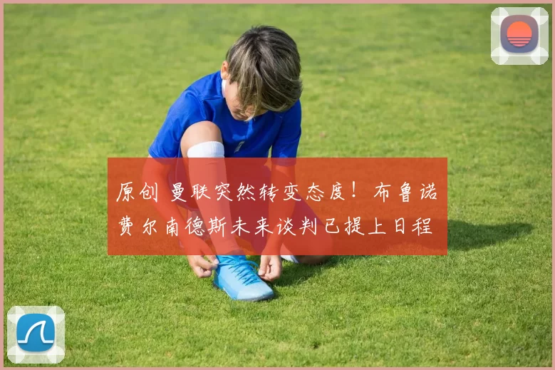 原创 曼联突然转变态度！布鲁诺・费尔南德斯未来谈判已提上日程