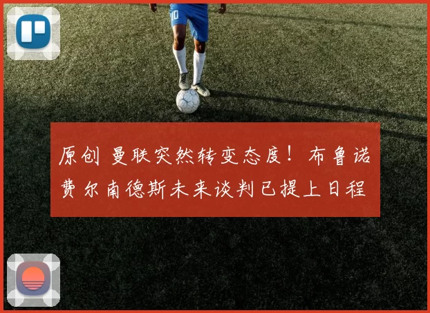 原创 曼联突然转变态度！布鲁诺・费尔南德斯未来谈判已提上日程