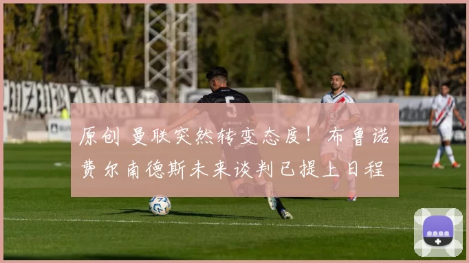 原创 曼联突然转变态度！布鲁诺・费尔南德斯未来谈判已提上日程