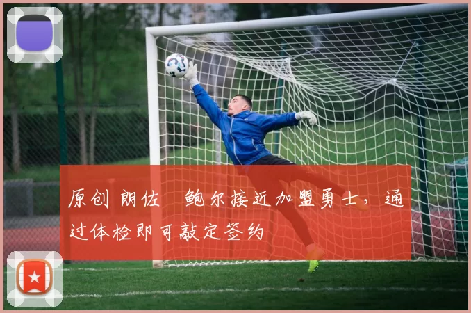原创 朗佐・鲍尔接近加盟勇士，通过体检即可敲定签约