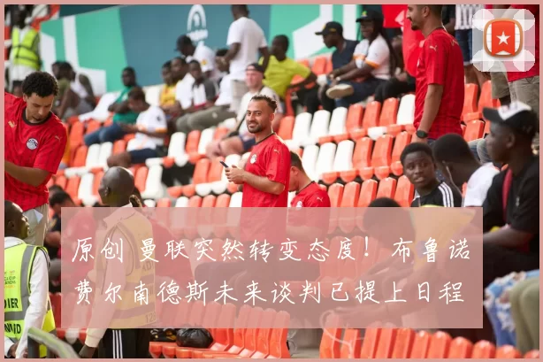 原创 曼联突然转变态度！布鲁诺・费尔南德斯未来谈判已提上日程