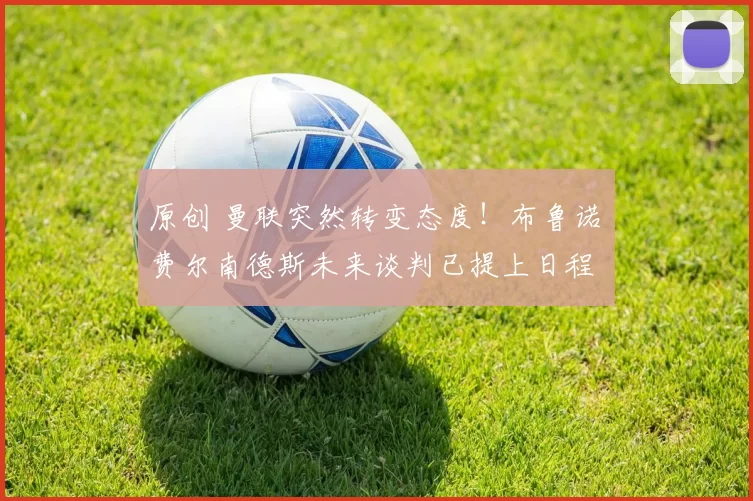 原创 曼联突然转变态度！布鲁诺・费尔南德斯未来谈判已提上日程