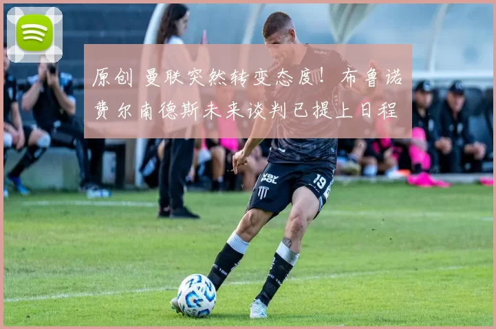 原创 曼联突然转变态度！布鲁诺・费尔南德斯未来谈判已提上日程