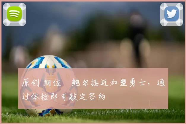 原创 朗佐・鲍尔接近加盟勇士，通过体检即可敲定签约