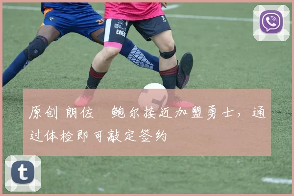 原创 朗佐・鲍尔接近加盟勇士，通过体检即可敲定签约