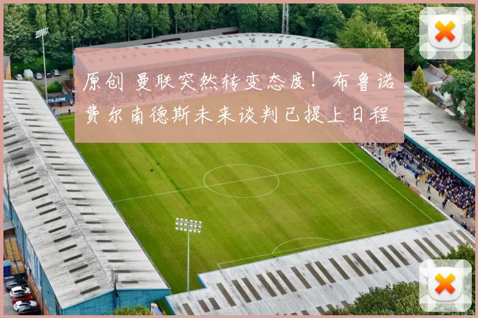 原创 曼联突然转变态度！布鲁诺・费尔南德斯未来谈判已提上日程