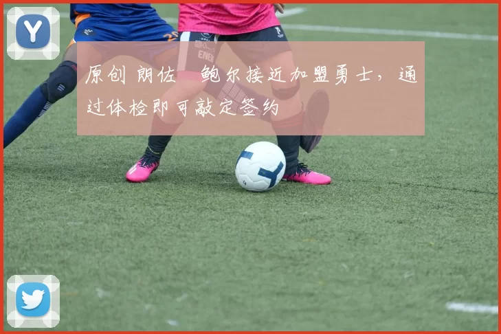 原创 朗佐・鲍尔接近加盟勇士，通过体检即可敲定签约