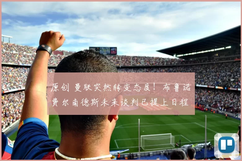 原创 曼联突然转变态度！布鲁诺・费尔南德斯未来谈判已提上日程